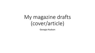 My magazine drafts
(cover/article)
Georgia Hudson
 