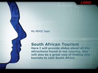 LOGO
South African Tourism
Here I will provide slides about all the
attractions found in our country, this
will also be a great way of finding new
tourists to visit South Africa.
My MOOC topic
 