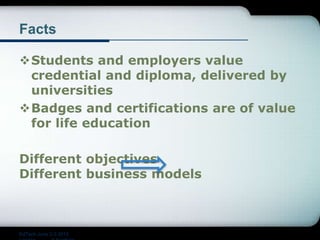 Facts
Students and employers value
credential and diploma, delivered by
universities
Badges and certifications are of value
for life education
Different objectives
Different business models
EdTech June 2-3 2015
 