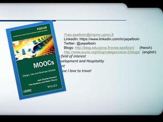 what is my field of interest
Tourism Development and Hospitality
Management
This is because I love to travel
Yves.epelboin@impmc.upmc.fr
LinkedIn: https://www.linkedin.com/in/yepelboin
Twitter: @yepelboin
Blogs: http://blog.educpros.fr/yves-epelboin/ (french)
http://www.eunis.org/blog/category/erai-2/blogs/ (english)
 