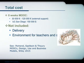 Total cost
 8 weeks MOOC:
 30 000 € - 120 000 € (external support)
 UC San Diego: 150 000 $
Not included:
 Delivery
 Environment for teachers and staff
EdTech June 2-3 2015
See: Pomerol, Epelboin & Thoury
MOOCs, Design, Use and Business
Models, Wiley 2015
 