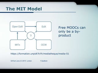 The MIT Model
https://formation.unpidf.fr/fr/mediatheque/media-51
EdTech June 2-3 2015 London Y.Epelboin
Free MOOCs can
only be a by-
product
 
