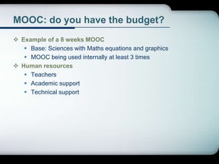 MOOC: do you have the budget?
 Example of a 8 weeks MOOC
 Base: Sciences with Maths equations and graphics
 MOOC being used internally at least 3 times
 Human resources
 Teachers
 Academic support
 Technical support
 