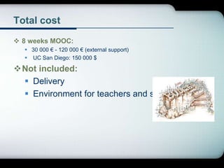 Total cost
 8 weeks MOOC:
 30 000 € - 120 000 € (external support)
 UC San Diego: 150 000 $
Not included:
 Delivery
 Environment for teachers and staff
 