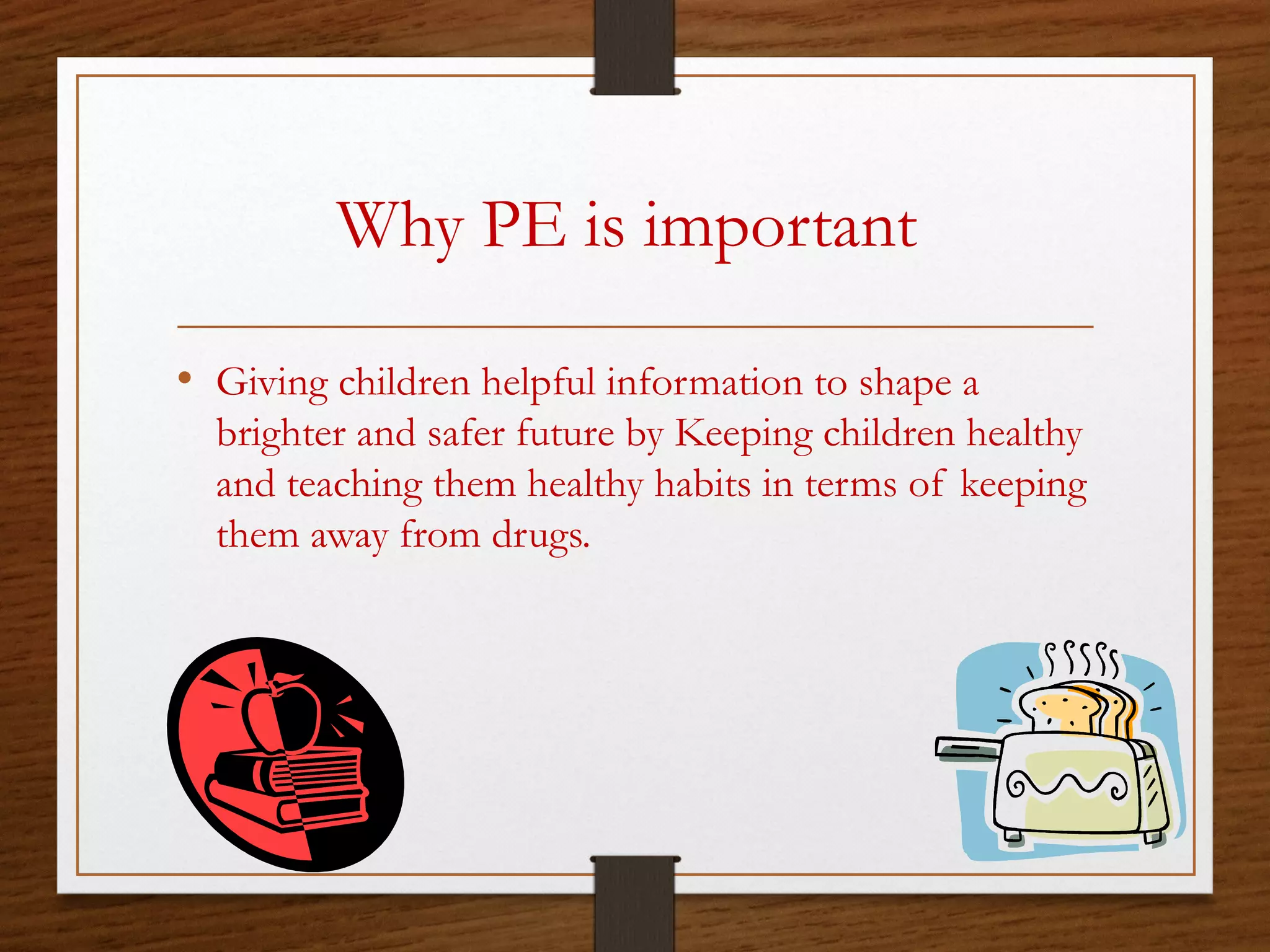 Why PE is important
• Giving children helpful information to shape a
brighter and safer future by Keeping children healthy
and teaching them healthy habits in terms of keeping
them away from drugs.

 