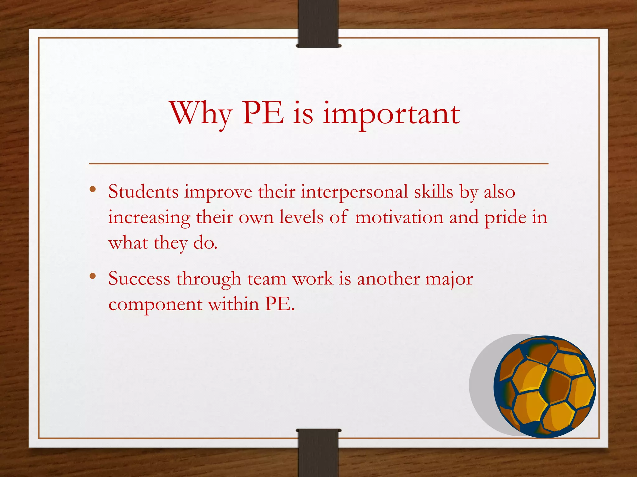 Why PE is important
• Students improve their interpersonal skills by also
increasing their own levels of motivation and pride in
what they do.

• Success through team work is another major
component within PE.

 