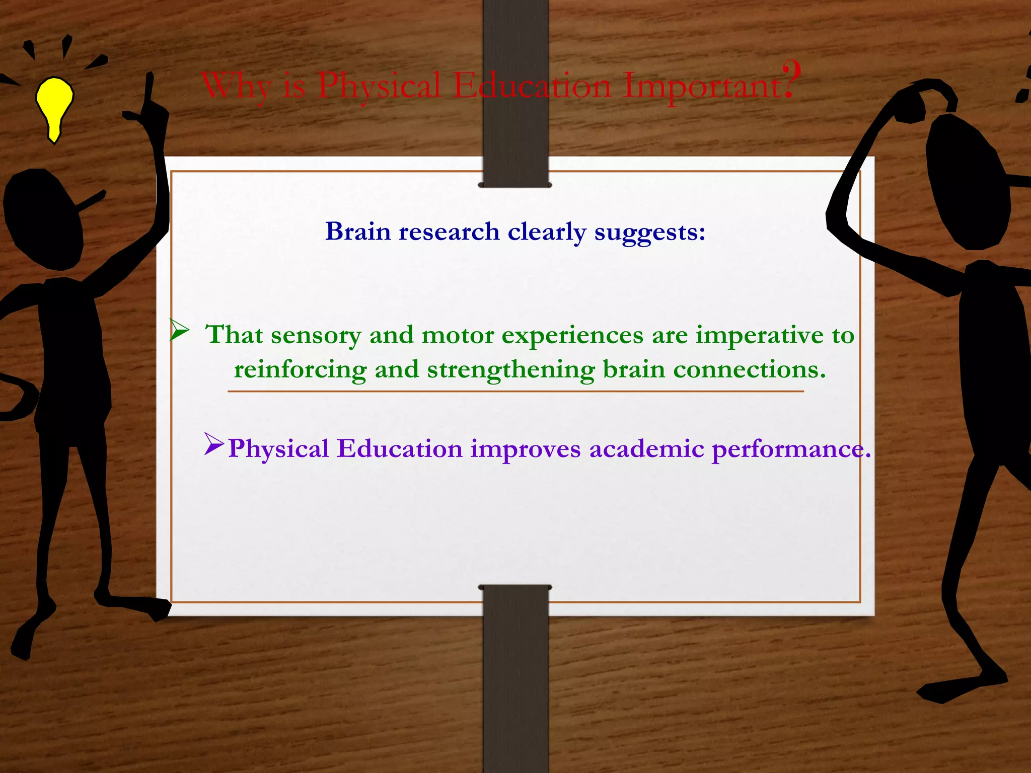 Why is Physical Education Important?

Brain research clearly suggests:

 That sensory and motor experiences are imperative to
reinforcing and strengthening brain connections.

Physical Education improves academic performance.

 