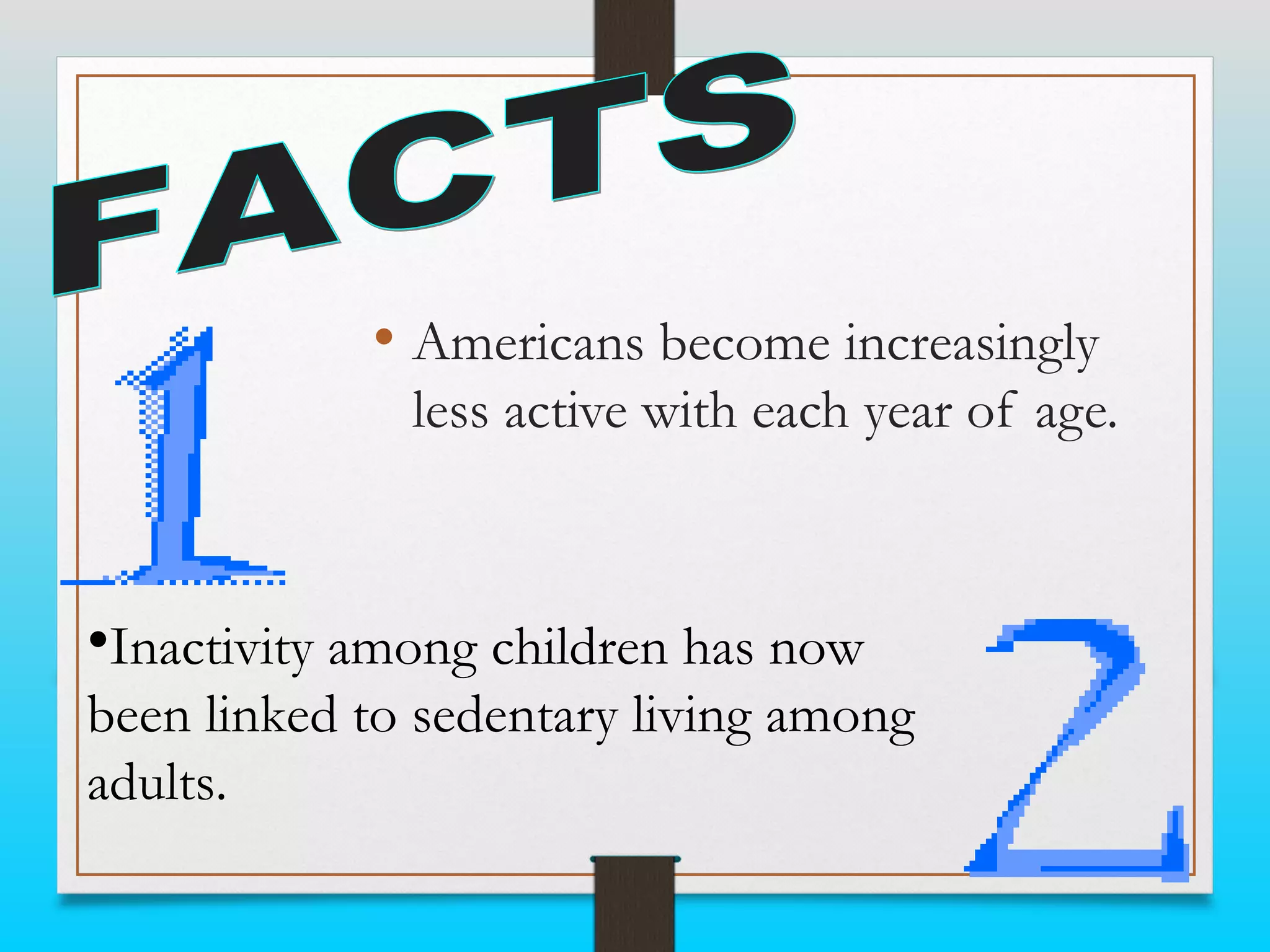 • Americans become increasingly
less active with each year of age.

•Inactivity among children has now
been linked to sedentary living among
adults.

 