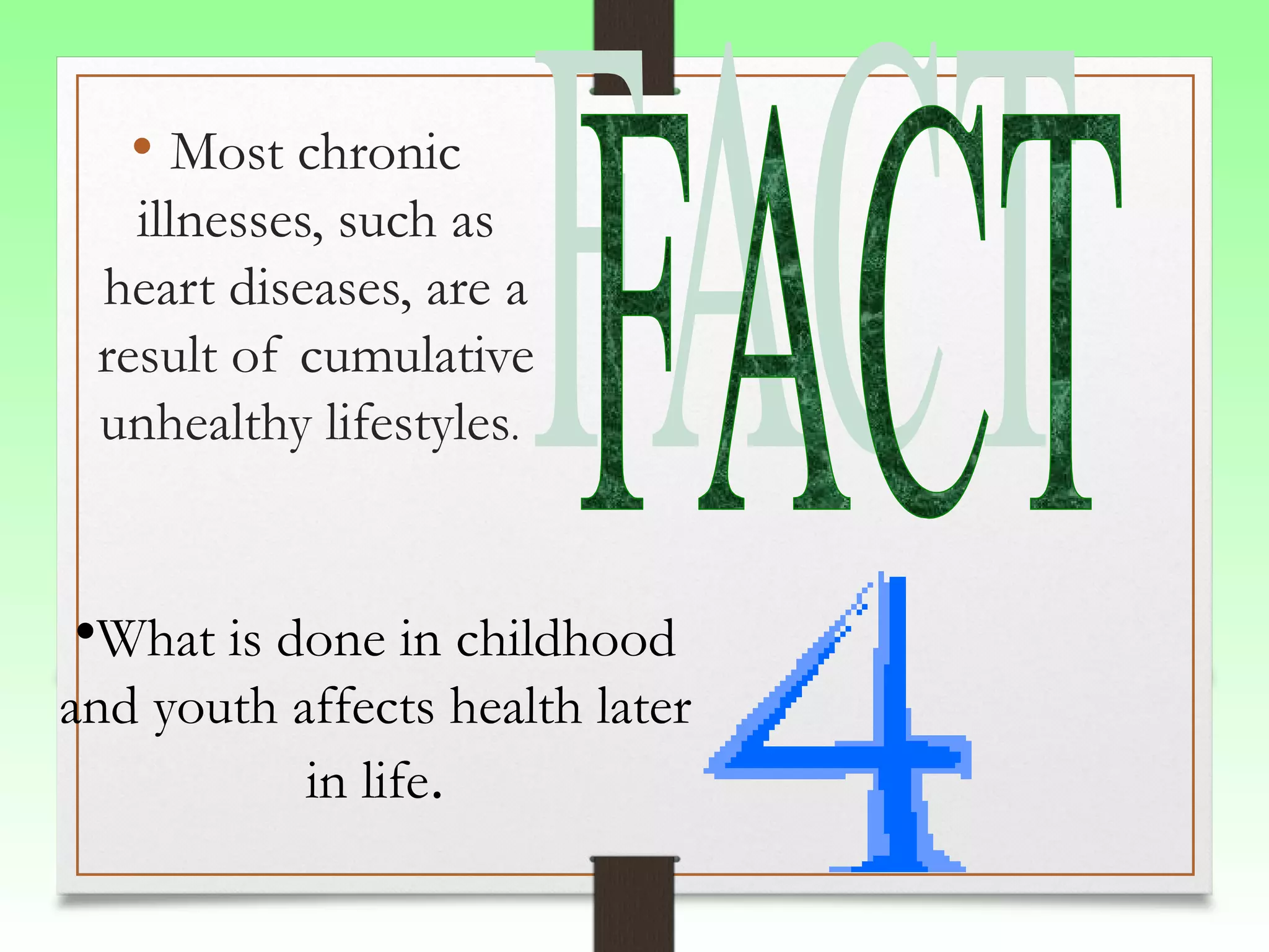 • Most chronic
illnesses, such as
heart diseases, are a
result of cumulative
unhealthy lifestyles.

•What is done in childhood
and youth affects health later
in life.

 