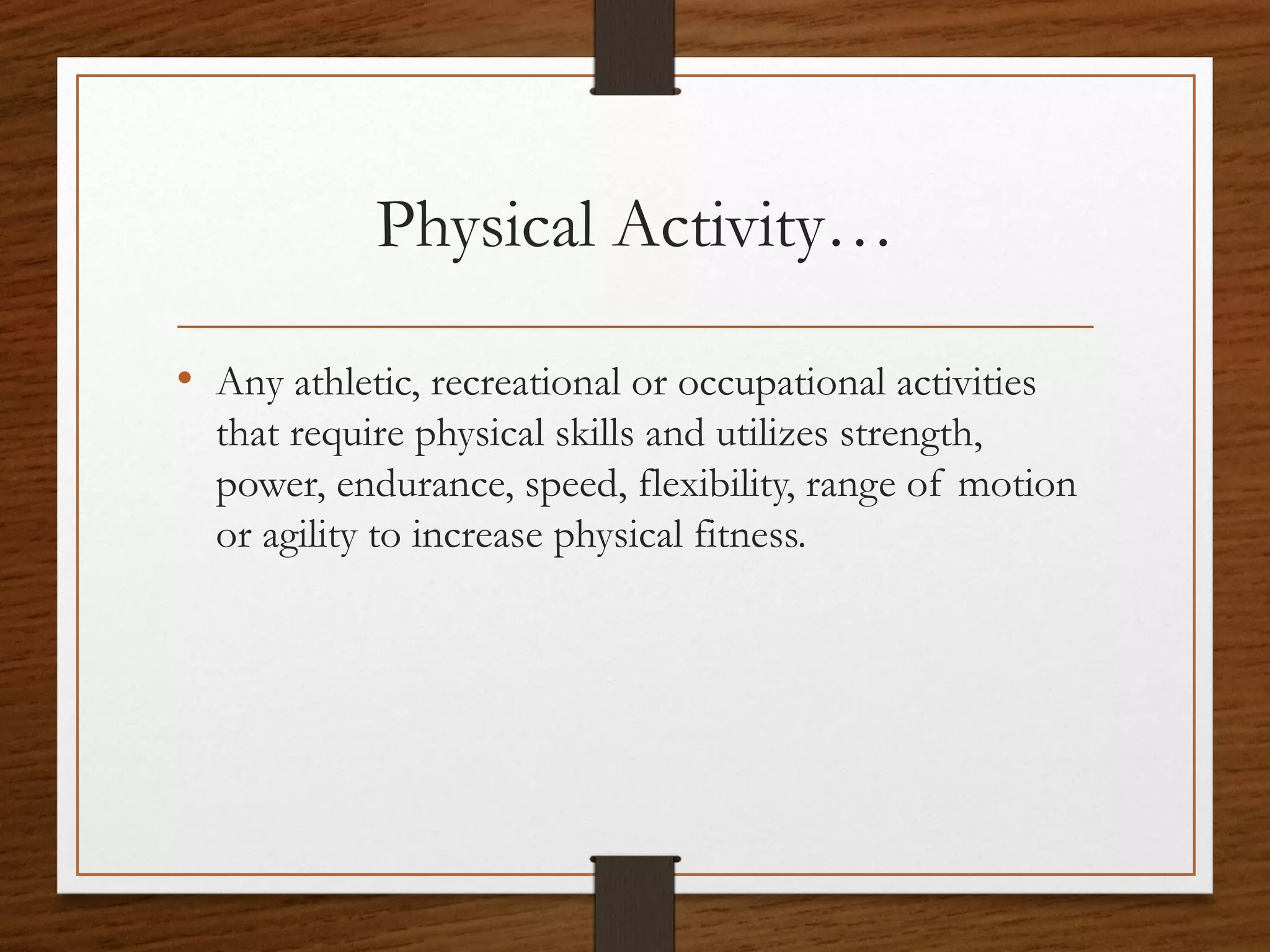 Physical Activity…
• Any athletic, recreational or occupational activities
that require physical skills and utilizes strength,
power, endurance, speed, flexibility, range of motion
or agility to increase physical fitness.

 