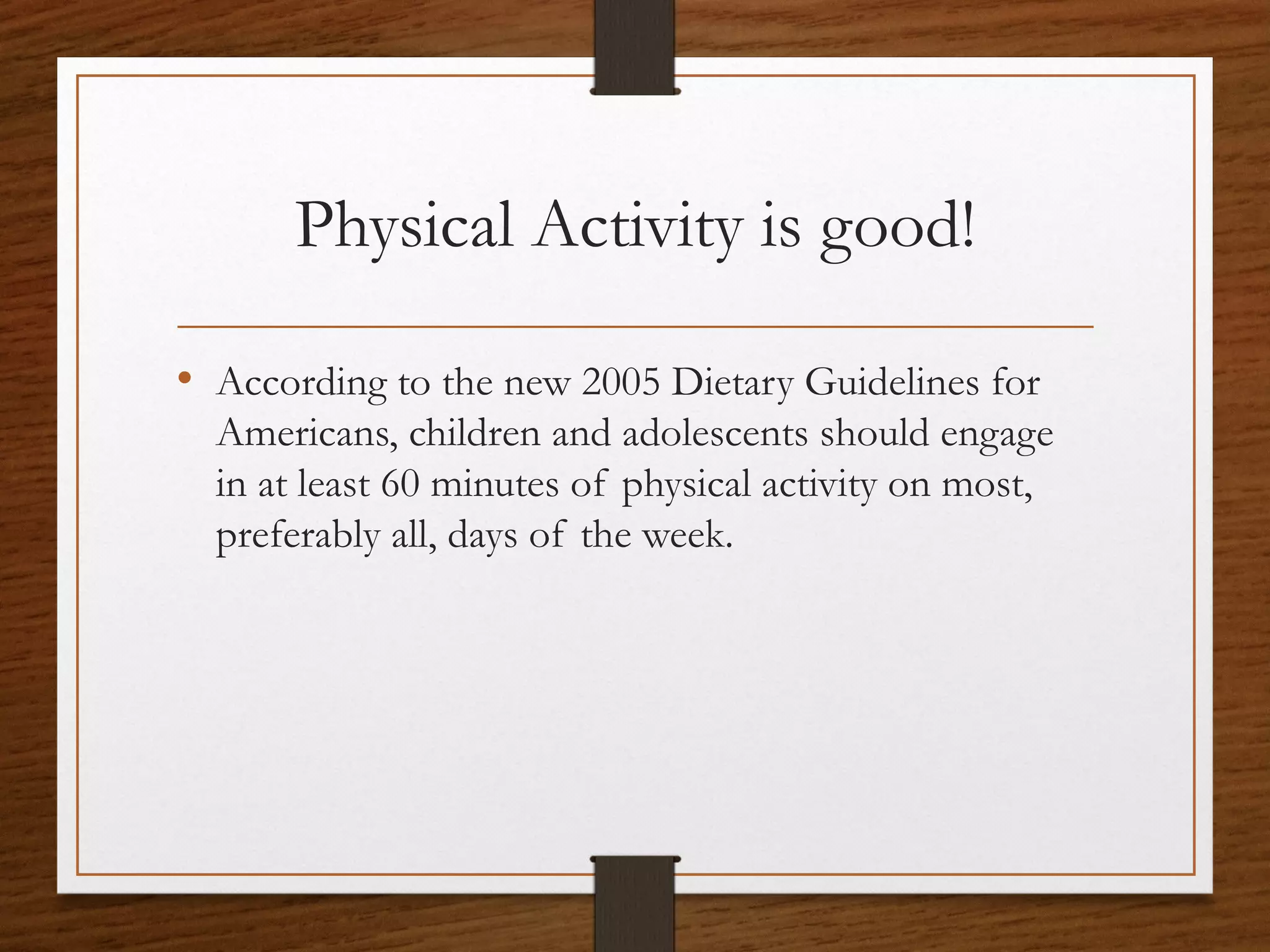 Physical Activity is good!
• According to the new 2005 Dietary Guidelines for
Americans, children and adolescents should engage
in at least 60 minutes of physical activity on most,
preferably all, days of the week.

 