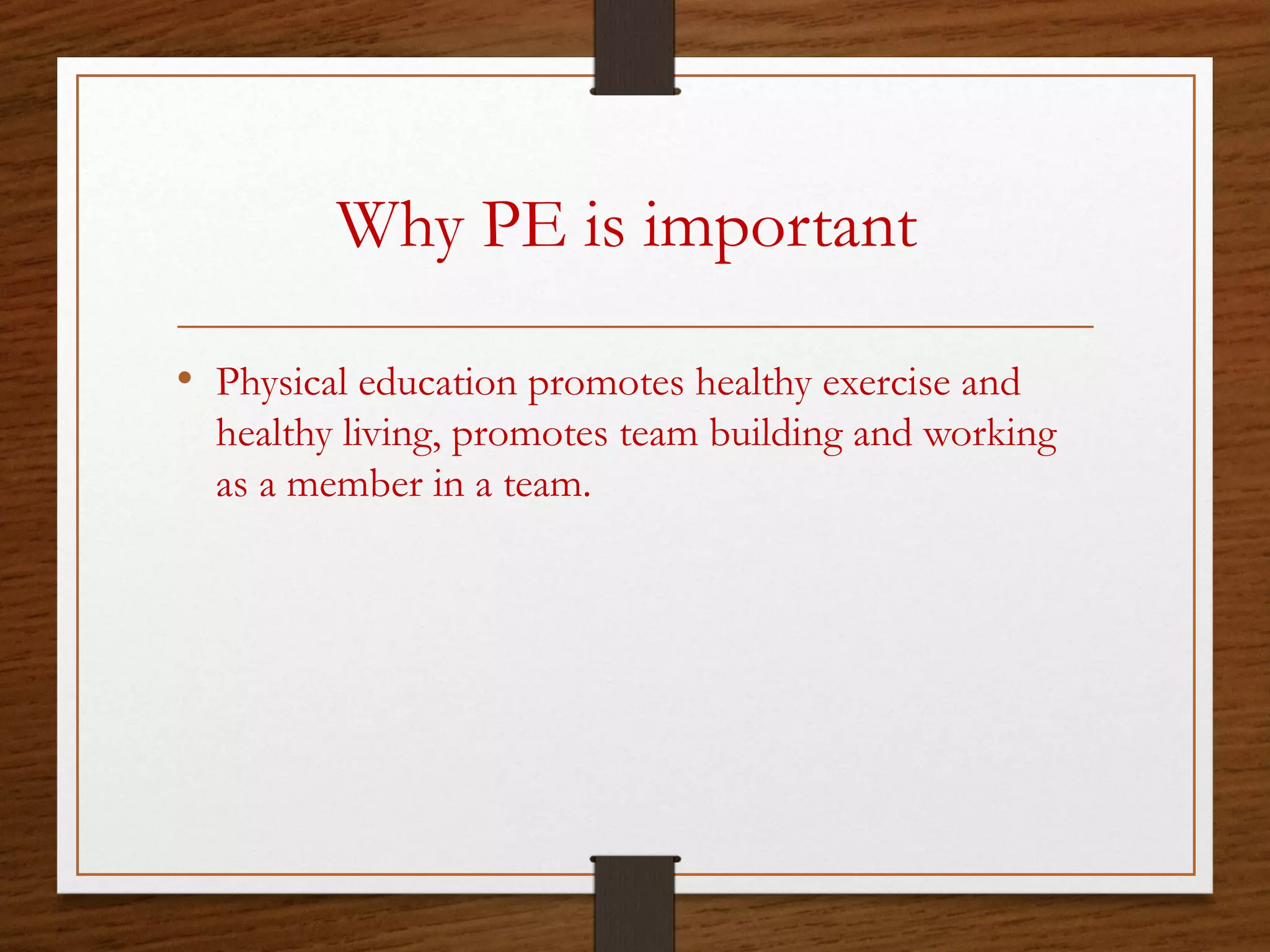 Why PE is important
• Physical education promotes healthy exercise and
healthy living, promotes team building and working
as a member in a team.

 