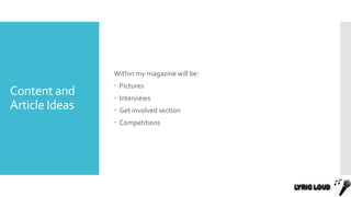 Content and
Article Ideas
Within my magazine will be:
 Pictures
 Interviews
 Get involved section
 Competitions
 