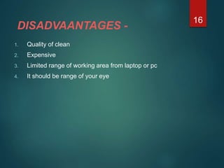 DISADVAANTAGES -
1. Quality of clean
2. Expensive
3. Limited range of working area from laptop or pc
4. It should be range of your eye
16
 