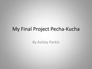 My Final Project Pecha-Kucha By Ashley Parkin 