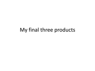 My final three products
 