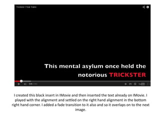 I created this black insert in IMovie and then inserted the text already on IMovie. I
played with the alignment and settled on the right hand alignment in the bottom
right hand corner. I added a fade transition to it also and so it overlaps on to the next
image.

 