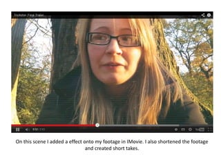 On this scene I added a effect onto my footage in IMovie. I also shortened the footage
and created short takes.

 