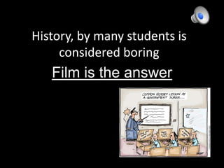 History, by many students is considered boring Film is the answer 