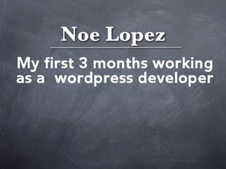Noe Lopez
My first 3 months working
as a wordpress developer
 