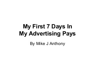 My First 7 Days In
My Advertising Pays
By Mike J Anthony
 