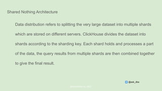 Shared Nothing Architecture
Data distribution refers to splitting the very large dataset into multiple shards
which are stored on different servers. ClickHouse divides the dataset into
shards according to the sharding key. Each shard holds and processes a part
of the data, the query results from multiple shards are then combined together
to give the final result.
@ChistaDATA Inc. 2022
@ask_dba
 