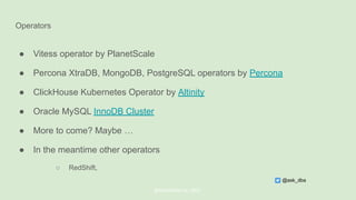 Operators
● Vitess operator by PlanetScale
● Percona XtraDB, MongoDB, PostgreSQL operators by Percona
● ClickHouse Kubernetes Operator by Altinity
● Oracle MySQL InnoDB Cluster
● More to come? Maybe …
● In the meantime other operators
○ RedShift,
@ChistaDATA Inc. 2022
@ask_dba
 