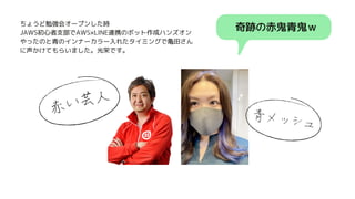 奇跡の赤鬼青鬼ｗ
赤い芸人
青メッシュ
ちょうど勉強会オープンした時
JAWS初心者支部でAWS×LINE連携のボット作成ハンズオン
やったのと青のインナーカラー入れたタイミングで亀田さん
に声かけてもらいました。光栄です。
 