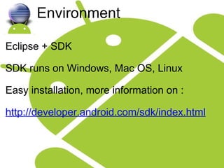 Environment Eclipse + SDK SDK runs on Windows, Mac OS, Linux Easy installation, more information on : http://developer.android.com/sdk/index.html