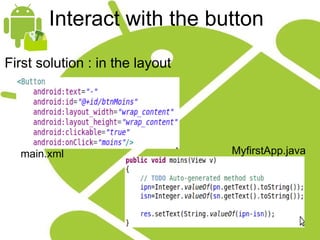 Interact with the button First solution : in the layout main.xml MyfirstApp.java