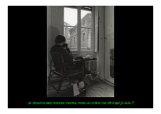 Je dessinai des natures mortes, mais un crâne me dit-il qui je suis ?
 