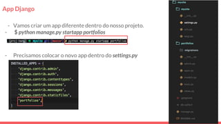 App Django
- Vamos criar um app diferente dentro do nosso projeto.
- $ python manage.py startapp portfolios
- Precisamos colocar o novo app dentro do settings.py
 