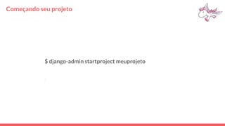 Começando seu projeto
$ django-admin startproject meuprojeto
 