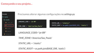 Começando o seu projeto...
Precisamos alterar algumas configurações no settings.py
LANGUAGE_CODE="pt-BR"
TIME_ZONE='America/Sao_Paulo'
STATIC_URL = '/static/'
STATIC_ROOT = os.path.join(BASE_DIR, 'static')
 