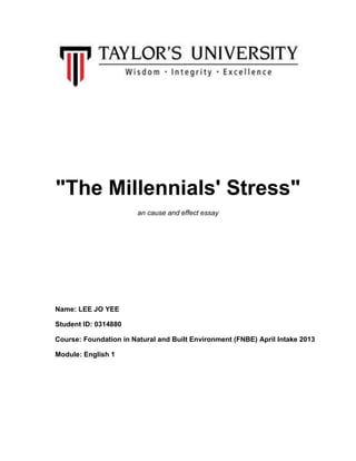"The Millennials' Stress"
an cause and effect essay
Name: LEE JO YEE
Student ID: 0314880
Course: Foundation in Natural and Built Environment (FNBE) April Intake 2013
Module: English 1
 