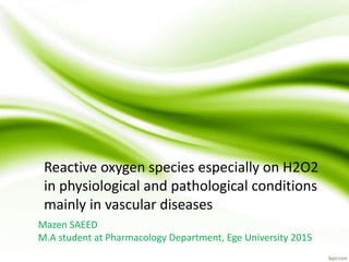 Reactive oxygen species especially on H2O2
in physiological and pathological conditions
mainly in vascular diseases
Mazen SAEED
M.A student at Pharmacology Department, Ege University 2015
 