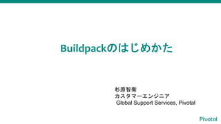 Buildpackのはじめかた
杉原智衛
カスタマーエンジニア
Global Support Services, Pivotal
 