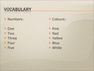 Numbers: One Two Three Four Five Colours: Pink Red Yellow Blue White 