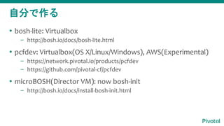 Է֤
? bosh-lite: Virtualbox
C http://bosh.io/docs/bosh-lite.html
? pcfdev: Virtualbox(OS X/Linux/Windows), AWS(Experimental)
C https://network.pivotal.io/products/pcfdev
C https://github.com/pivotal-cf/pcfdev
? microBOSH(Director VM): now bosh-init
C http://bosh.io/docs/install-bosh-init.html
 
