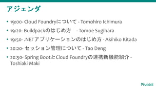 
? 19:00- Cloud FoundryˤĤ - Tomohiro Ichimura
? 19:20- BuildpackΤϤ᷽ - Tomoe Sugihara
? 19:50- .NETץꥱ`ΤϤ᷽ - Akihiko Kitada
? 20:20- åˤĤ - Tao Deng
? 20:50- Spring BootCloud FoundryBЯCܽB -
Toshiaki Maki
 