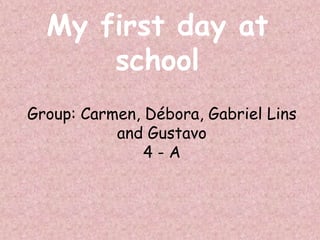 My first day at
      school
Group: Carmen, Débora, Gabriel Lins
           and Gustavo
               4-A
 
