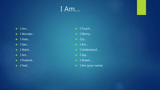 I Am…
 I Am…
 I Wonder…
 I Hear…
 I See…
 I Want…
 I Am…
 I Pretend…
 I Feel…
 I Touch…
 I Worry…
 Cry…
 I Am…
 I Understand…
 I Say…
 I dream…
 I Am (your name)
 