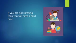 If you are not listening
then you will have a hard
time.
 