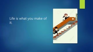 Life is what you make of
it.
 