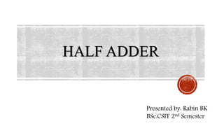 HALF ADDER
1
Presented by: Rabin BK
BSc.CSIT 2nd Semester
 