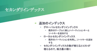 セカンダリインデックス
▰ 追加のインデックス
▰ グローバルセカンダリインデックス
▰ 既存のテーブルに新しいパーティションキーと
ソートキーを追加する
▰ ローカルセカンダリインデックス
▰ 既存のパーティションを利用し、ソートキーを追加
する
▰ セカンダリインデックスの数が増えるとコストが
増えるので、極力最小限に
 