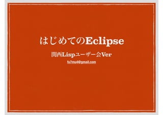 はじめてのEclipse
関西Lispユーザー会Ver
fu7mu4@gmail.com
 