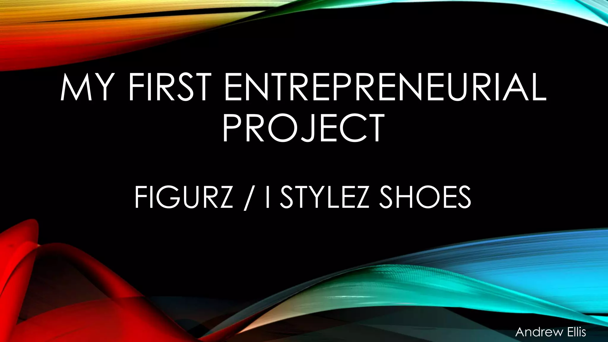 MY FIRST ENTREPRENEURIAL
PROJECT
Andrew Ellis
FIGURZ / I STYLEZ SHOES