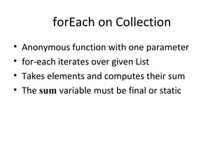 forEach on Collection
•   Anonymous function with one parameter
•   for-each iterates over given List
•   Takes elements and computes their sum
•   The sum variable must be final or static
 
