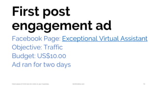 First post
engagement ad
Facebook Page: Exceptional Virtual Assistant
Objective: Traffic
Budget: US$10.00
Ad ran for two days
Have peace of mind and do more on your business. AnnKristine.com 10
 